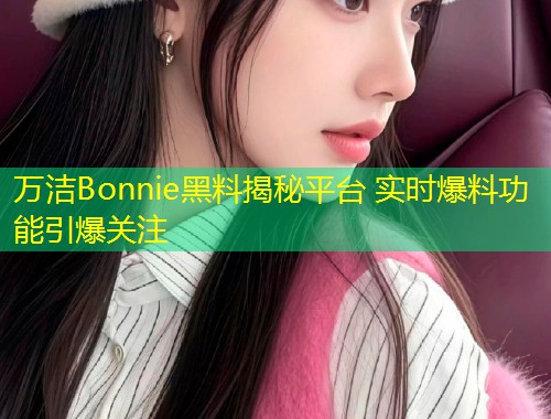 万洁Bonnie黑料揭秘平台 实时爆料功能引爆关注  第1张