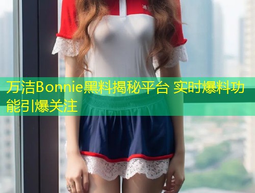万洁Bonnie黑料揭秘平台 实时爆料功能引爆关注  第2张