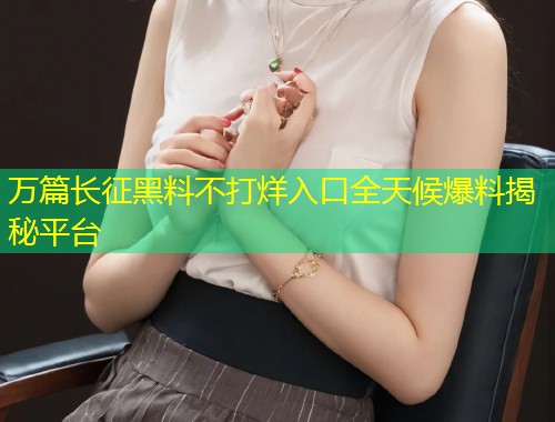 万篇长征黑料不打烊入口全天候爆料揭秘平台  第1张