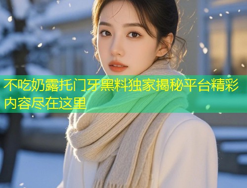 不吃奶露托门牙黑料独家揭秘平台精彩内容尽在这里  第1张