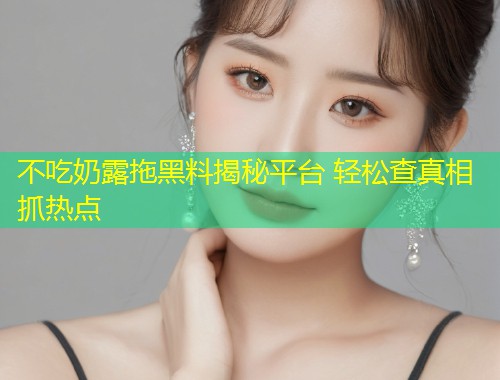 不吃奶露拖黑料揭秘平台 轻松查真相抓热点  第1张