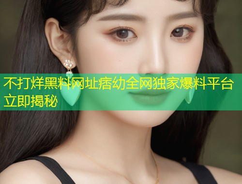不打烊黑料网址痞幼全网独家爆料平台立即揭秘  第1张