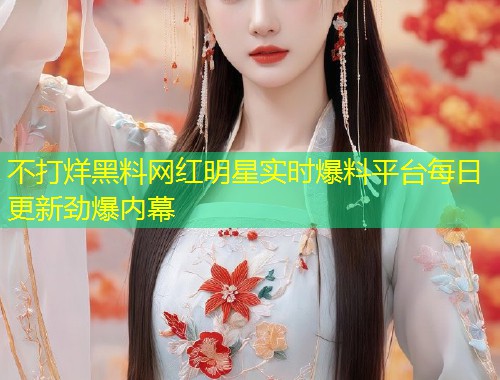 不打烊黑料网红明星实时爆料平台每日更新劲爆内幕  第2张