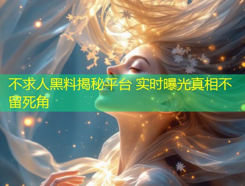 不求人黑料揭秘平台 实时曝光真相不留死角  第1张