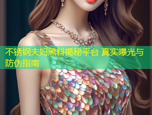 不锈钢夫妇黑料揭秘平台 真实曝光与防伪指南  第1张