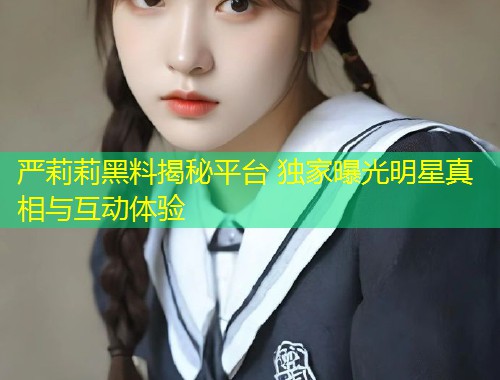 严莉莉黑料揭秘平台 独家曝光明星真相与互动体验  第2张
