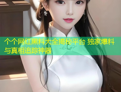 个个网红黑料大全揭秘平台 独家爆料与真相追踪神器  第1张