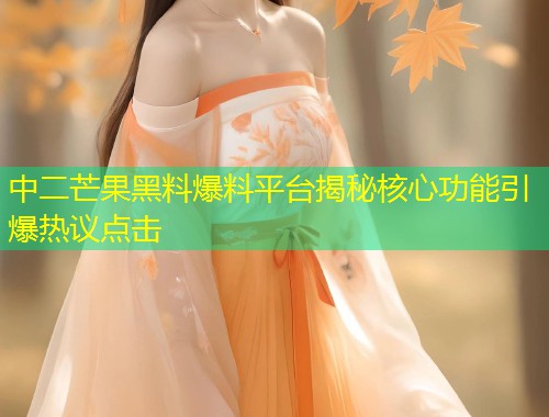 中二芒果黑料爆料平台揭秘核心功能引爆热议点击  第2张