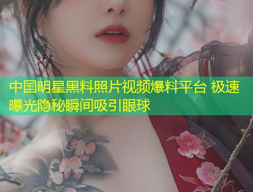 中国明星黑料照片视频爆料平台 极速曝光隐秘瞬间吸引眼球  第1张