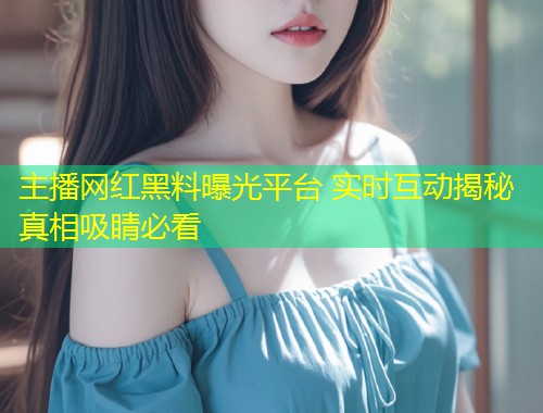 主播网红黑料曝光平台 实时互动揭秘真相吸睛必看  第1张