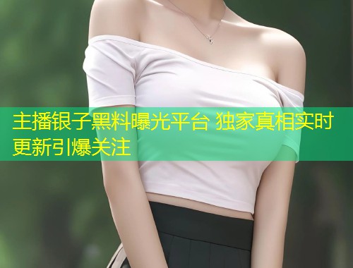 主播银子黑料曝光平台 独家真相实时更新引爆关注  第1张