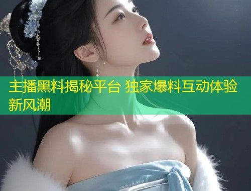 主播黑料揭秘平台 独家爆料互动体验新风潮  第1张