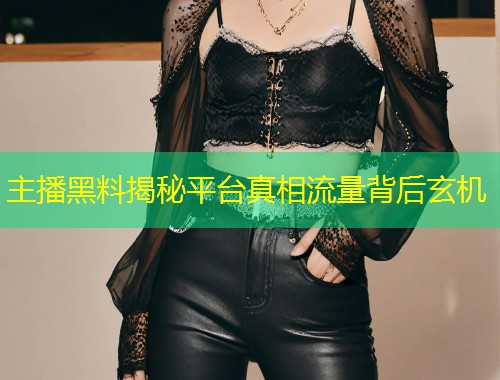主播黑料揭秘平台真相流量背后玄机  第1张
