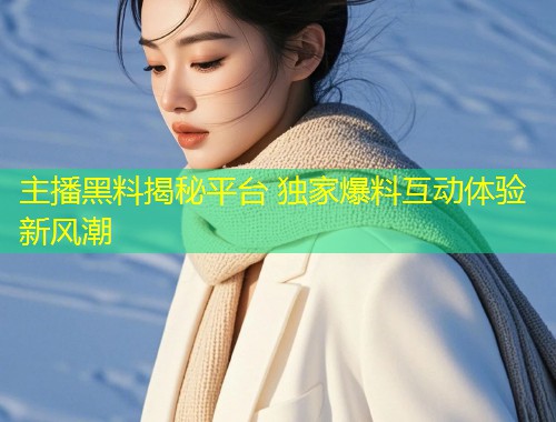 主播黑料揭秘平台 独家爆料互动体验新风潮  第2张