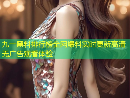 九一黑料排行榜全网爆料实时更新高清无广告观看体验  第1张