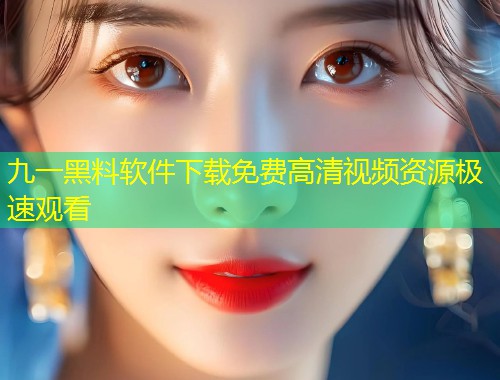 九一黑料软件下载免费高清视频资源极速观看  第2张