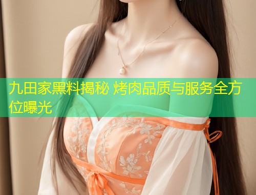 九田家黑料揭秘 烤肉品质与服务全方位曝光  第1张