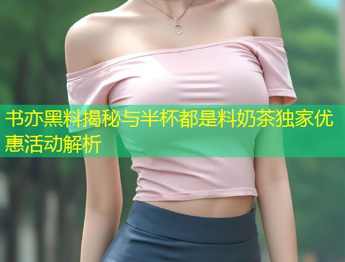 书亦黑料揭秘与半杯都是料奶茶独家优惠活动解析  第1张