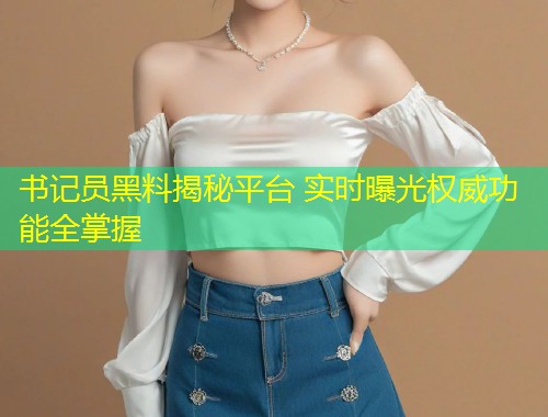 书记员黑料揭秘平台 实时曝光权威功能全掌握  第1张