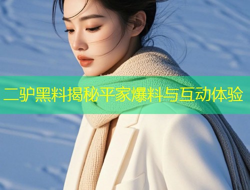二驴黑料揭秘平家爆料与互动体验  第1张